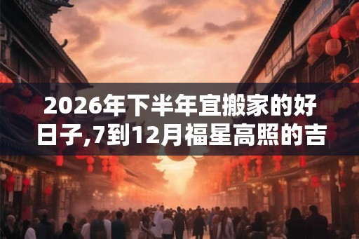 2026年下半年宜搬家的好日子,7到12月福星高照的吉日