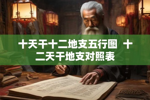 十天干十二地支五行图  十二天干地支对照表
