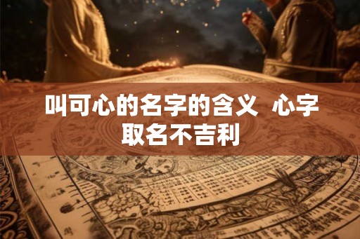 叫可心的名字的含义  心字取名不吉利