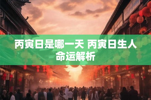 丙寅日是哪一天 丙寅日生人命运解析