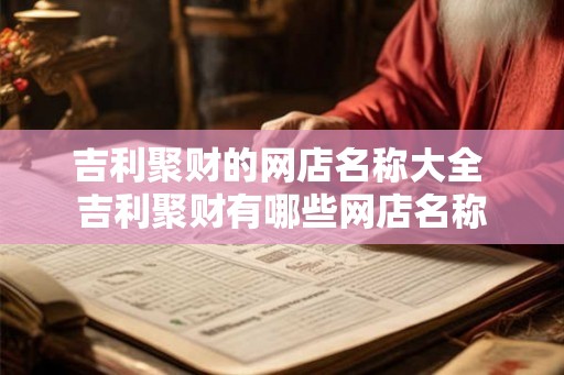 吉利聚财的网店名称大全 吉利聚财有哪些网店名称 吉利聚财的网店名称大全 吉利聚财有哪些网店名称