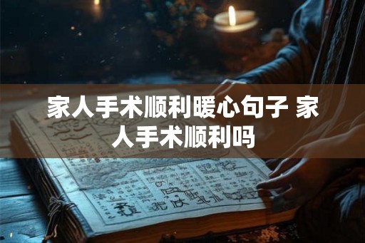 家人手术顺利暖心句子 家人手术顺利吗