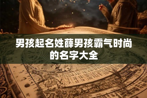 男孩起名姓薛男孩霸气时尚的名字大全