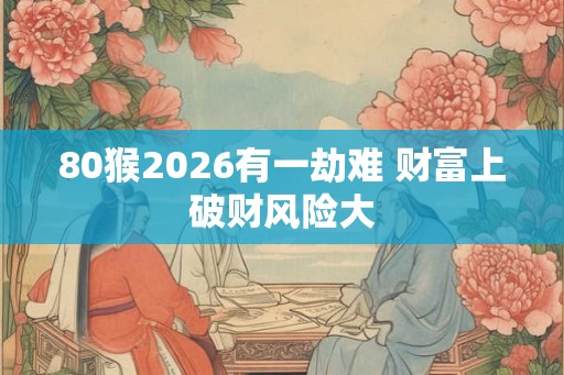 80猴2026有一劫难 财富上破财风险大