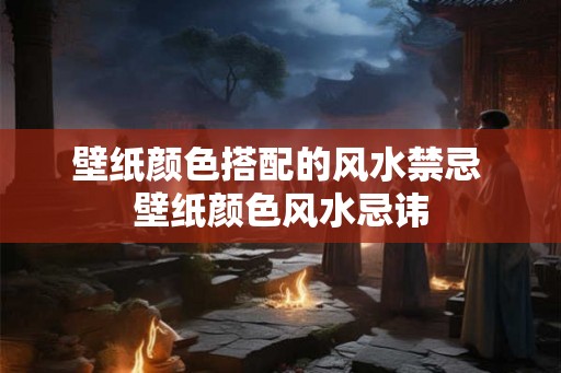 壁纸颜色搭配的风水禁忌 壁纸颜色风水忌讳 壁纸颜色搭配的风水禁忌 壁纸颜色风水忌讳