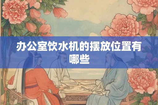 办公室饮水机的摆放位置有哪些 办公室饮水机的摆放位置有哪些