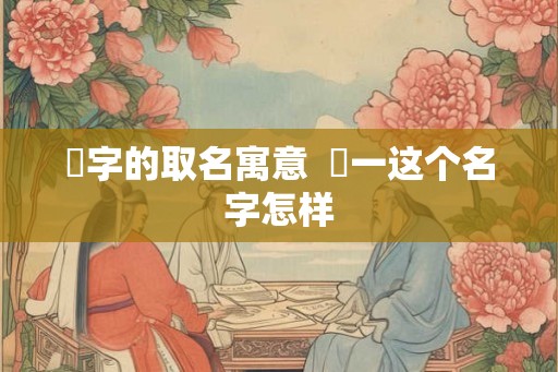 璟字的取名寓意 璟一这个名字怎样 璟字的取名寓意 璟一这个名字怎样