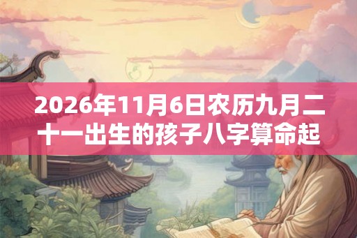 2026年11月6日农历九月二十一出生的孩子八字算命起名字