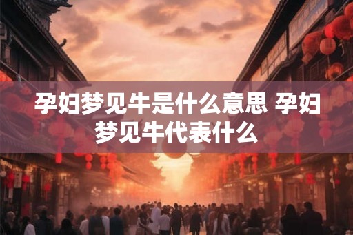 孕妇梦见牛是什么意思 孕妇梦见牛代表什么