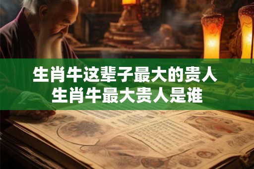 生肖牛这辈子最大的贵人 生肖牛最大贵人是谁
