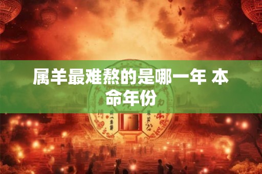 属羊最难熬的是哪一年 本命年份