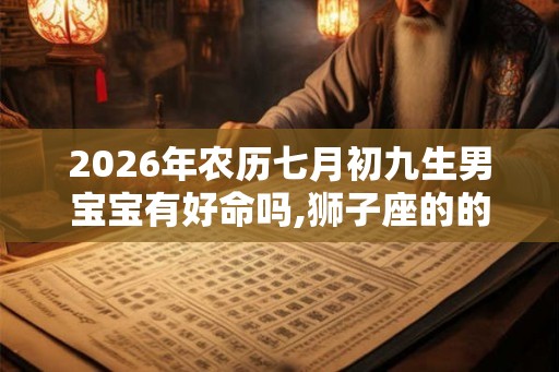 2026年农历七月初九生男宝宝有好命吗,狮子座的的感情之路