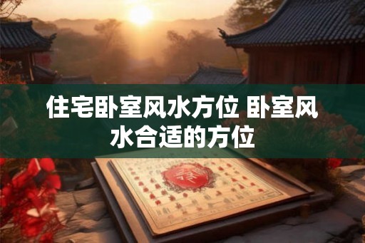 住宅卧室风水方位 卧室风水合适的方位