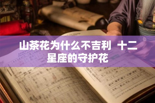 山茶花为什么不吉利  十二星座的守护花