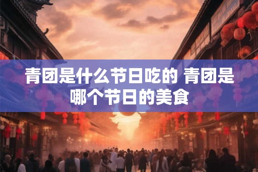青团是什么节日吃的 青团是哪个节日的美食