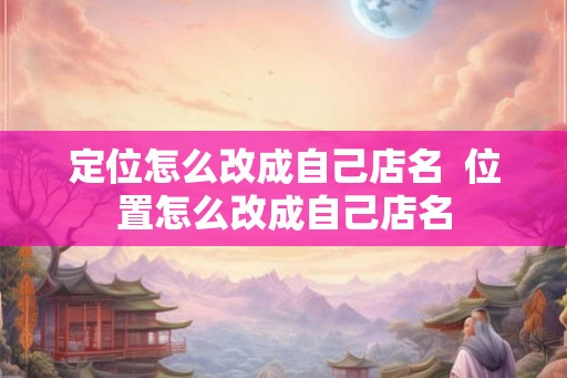 定位怎么改成自己店名  位置怎么改成自己店名