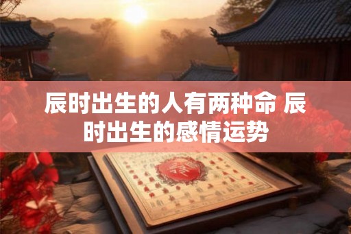 辰时出生的人有两种命 辰时出生的感情运势