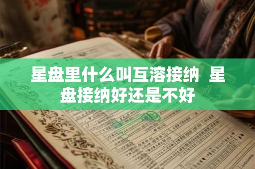 星盘里什么叫互溶接纳  星盘接纳好还是不好