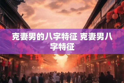克妻男的八字特征 克妻男八字特征