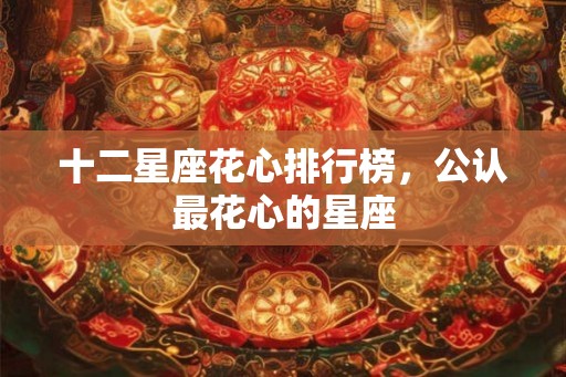 十二星座花心排行榜,公认最花心的星座 十二星座花心排行榜,公认最花心的星座