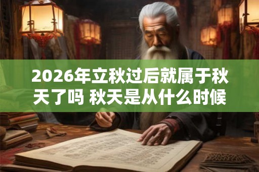 2026年立秋过后就属于秋天了吗 秋天是从什么时候开始算