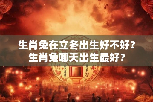 生肖兔在立冬出生好不好？生肖兔哪天出生最好？