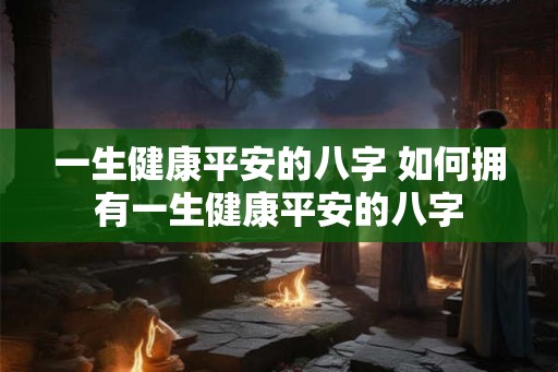 一生健康平安的八字 如何拥有一生健康平安的八字