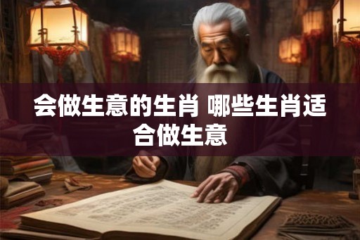 会做生意的生肖 哪些生肖适合做生意 会做生意的生肖 哪些生肖适合做生意