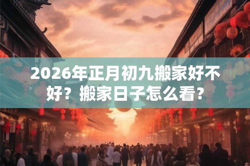 2026年正月初九搬家好不好？搬家日子怎么看？