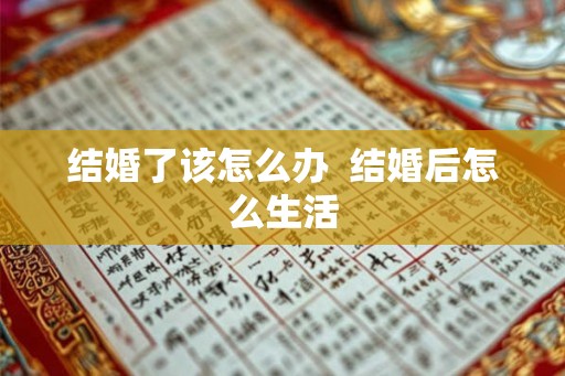 结婚了该怎么办  结婚后怎么生活
