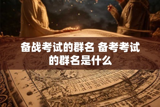 备战考试的群名 备考考试的群名是什么