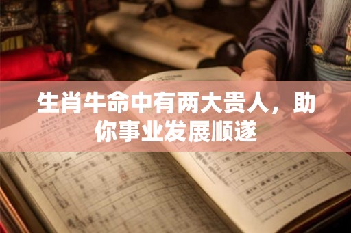 生肖牛命中有两大贵人，助你事业发展顺遂