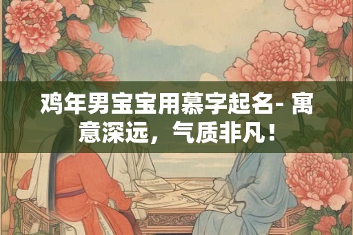 鸡年男宝宝用慕字起名- 寓意深远，气质非凡！