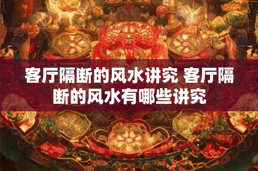 客厅隔断的风水讲究 客厅隔断的风水有哪些讲究
