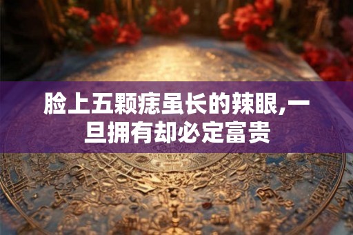 脸上五颗痣虽长的辣眼,一旦拥有却必定富贵 脸上五颗痣虽长的辣眼,一旦拥有却必定富贵