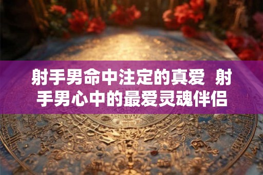 射手男命中注定的真爱  射手男心中的最爱灵魂伴侣