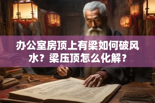 办公室房顶上有梁如何破风水？梁压顶怎么化解？