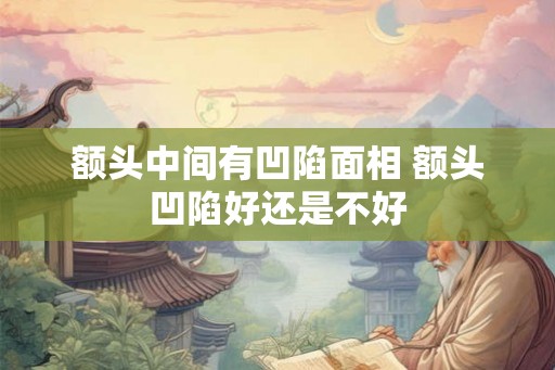额头中间有凹陷面相 额头凹陷好还是不好