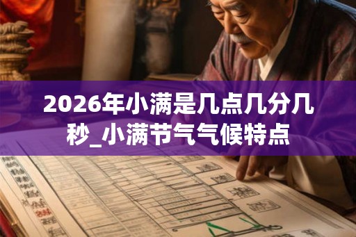 2026年小满是几点几分几秒_小满节气气候特点
