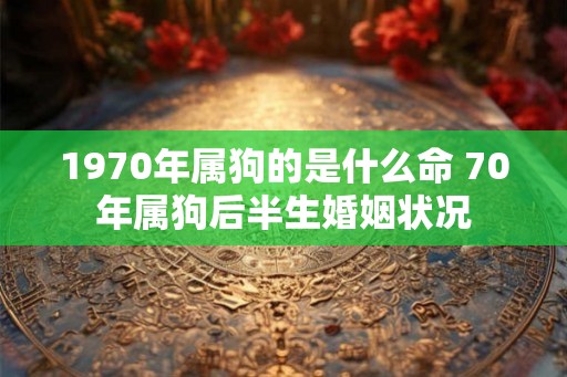 1970年属狗的是什么命 70年属狗后半生婚姻状况