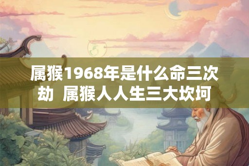 属猴1968年是什么命三次劫 属猴人人生三大坎坷 属猴1968年是什么命三次劫 属猴人人生三大坎坷