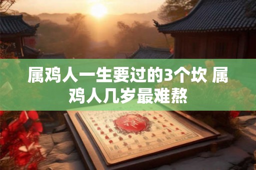 属鸡人一生要过的3个坎 属鸡人几岁最难熬 属鸡人一生要过的3个坎 属鸡人几岁最难熬