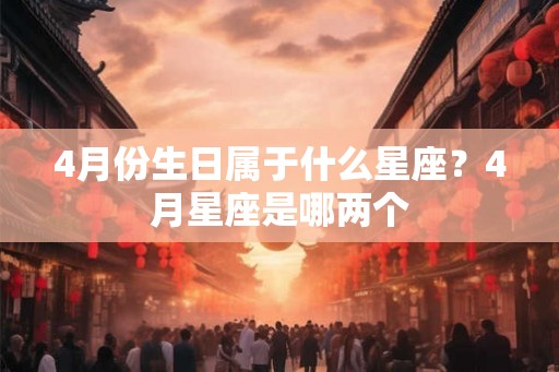 4月份生日属于什么星座？4月星座是哪两个