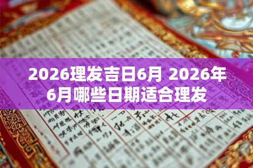 2026理发吉日6月 2026年6月哪些日期适合理发