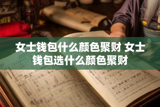 女士钱包什么颜色聚财 女士钱包选什么颜色聚财 女士钱包什么颜色聚财 女士钱包选什么颜色聚财