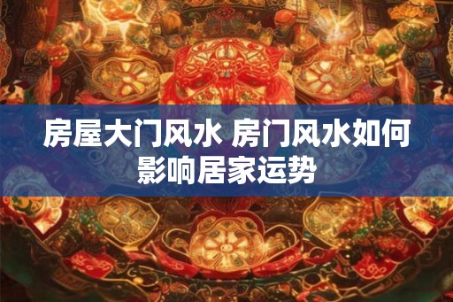 房屋大门风水 房门风水如何影响居家运势