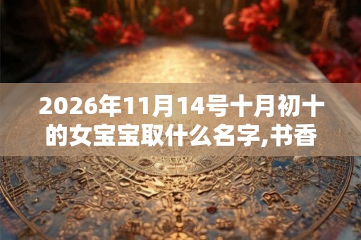 2026年11月14号十月初十的女宝宝取什么名字,书香气质