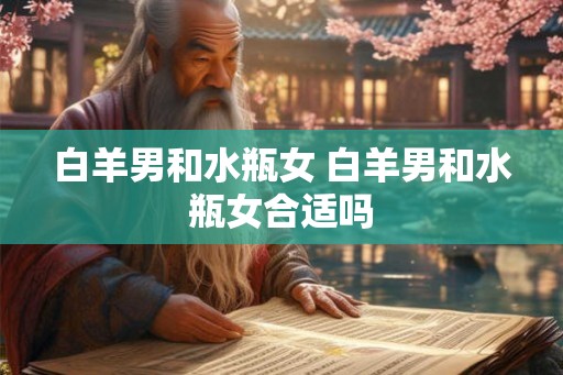 白羊男和水瓶女 白羊男和水瓶女合适吗