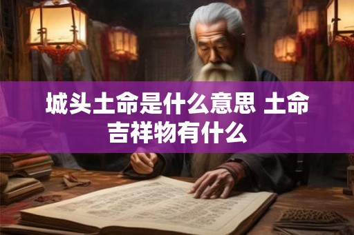 城头土命是什么意思 土命吉祥物有什么 城头土命是什么意思 土命吉祥物有什么