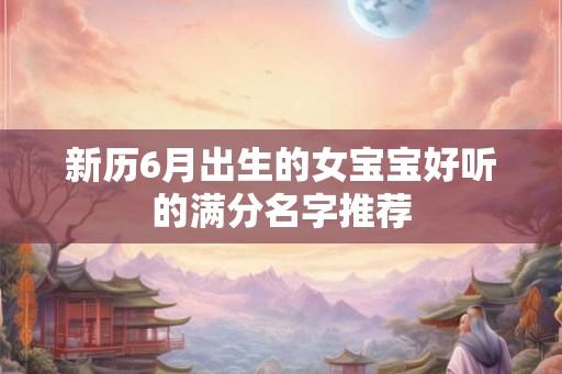 新历6月出生的女宝宝好听的满分名字推荐 新历6月出生的女宝宝好听的满分名字推荐